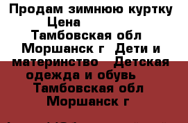 Продам зимнюю куртку  › Цена ­ 2000-1600 - Тамбовская обл., Моршанск г. Дети и материнство » Детская одежда и обувь   . Тамбовская обл.,Моршанск г.